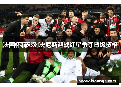 法国杯精彩对决尼斯迎战红星争夺晋级资格