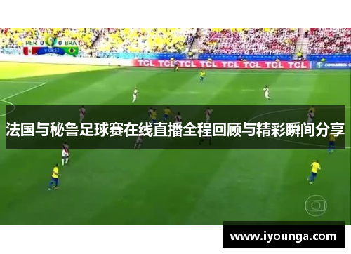 法国与秘鲁足球赛在线直播全程回顾与精彩瞬间分享