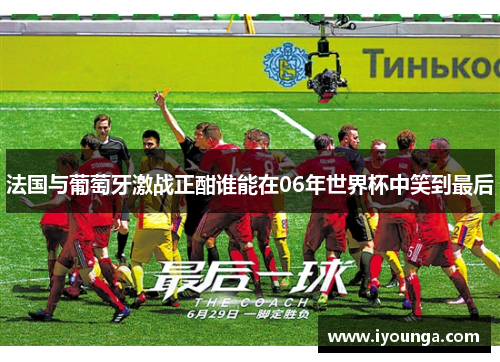 法国与葡萄牙激战正酣谁能在06年世界杯中笑到最后