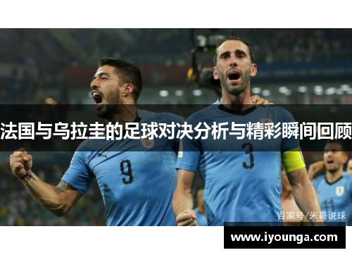 法国与乌拉圭的足球对决分析与精彩瞬间回顾