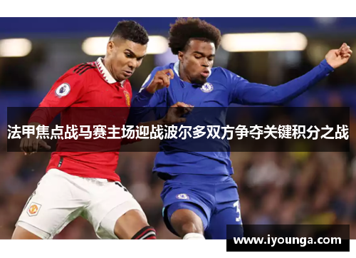 法甲焦点战马赛主场迎战波尔多双方争夺关键积分之战