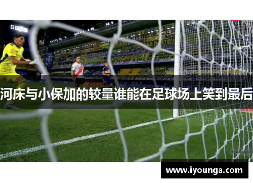 河床与小保加的较量谁能在足球场上笑到最后