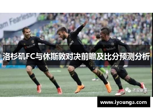 洛杉矶FC与休斯敦对决前瞻及比分预测分析
