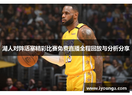 湖人对阵活塞精彩比赛免费直播全程回放与分析分享