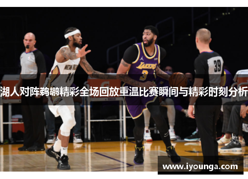 湖人对阵鹈鹕精彩全场回放重温比赛瞬间与精彩时刻分析