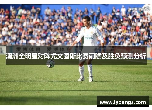 澳洲全明星对阵尤文图斯比赛前瞻及胜负预测分析