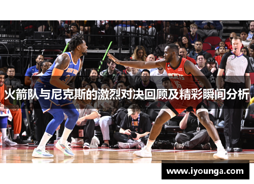 火箭队与尼克斯的激烈对决回顾及精彩瞬间分析