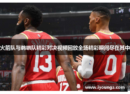 火箭队与鹈鹕队精彩对决视频回放全场精彩瞬间尽在其中