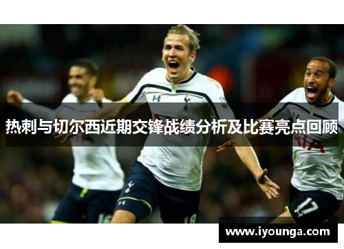 热刺与切尔西近期交锋战绩分析及比赛亮点回顾