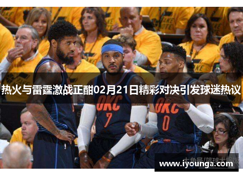 热火与雷霆激战正酣02月21日精彩对决引发球迷热议