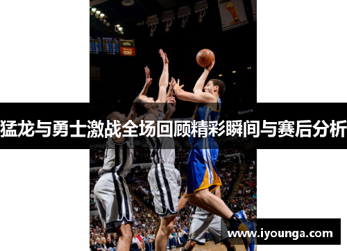 猛龙与勇士激战全场回顾精彩瞬间与赛后分析