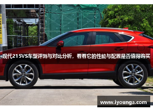 现代215VS车型评测与对比分析，看看它的性能与配置是否值得购买