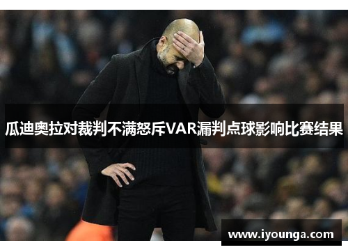 瓜迪奥拉对裁判不满怒斥VAR漏判点球影响比赛结果